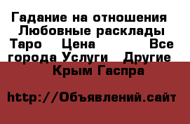 Гадание на отношения. Любовные расклады Таро. › Цена ­ 1 000 - Все города Услуги » Другие   . Крым,Гаспра